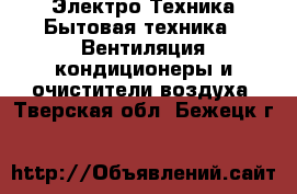 Электро-Техника Бытовая техника - Вентиляция,кондиционеры и очистители воздуха. Тверская обл.,Бежецк г.